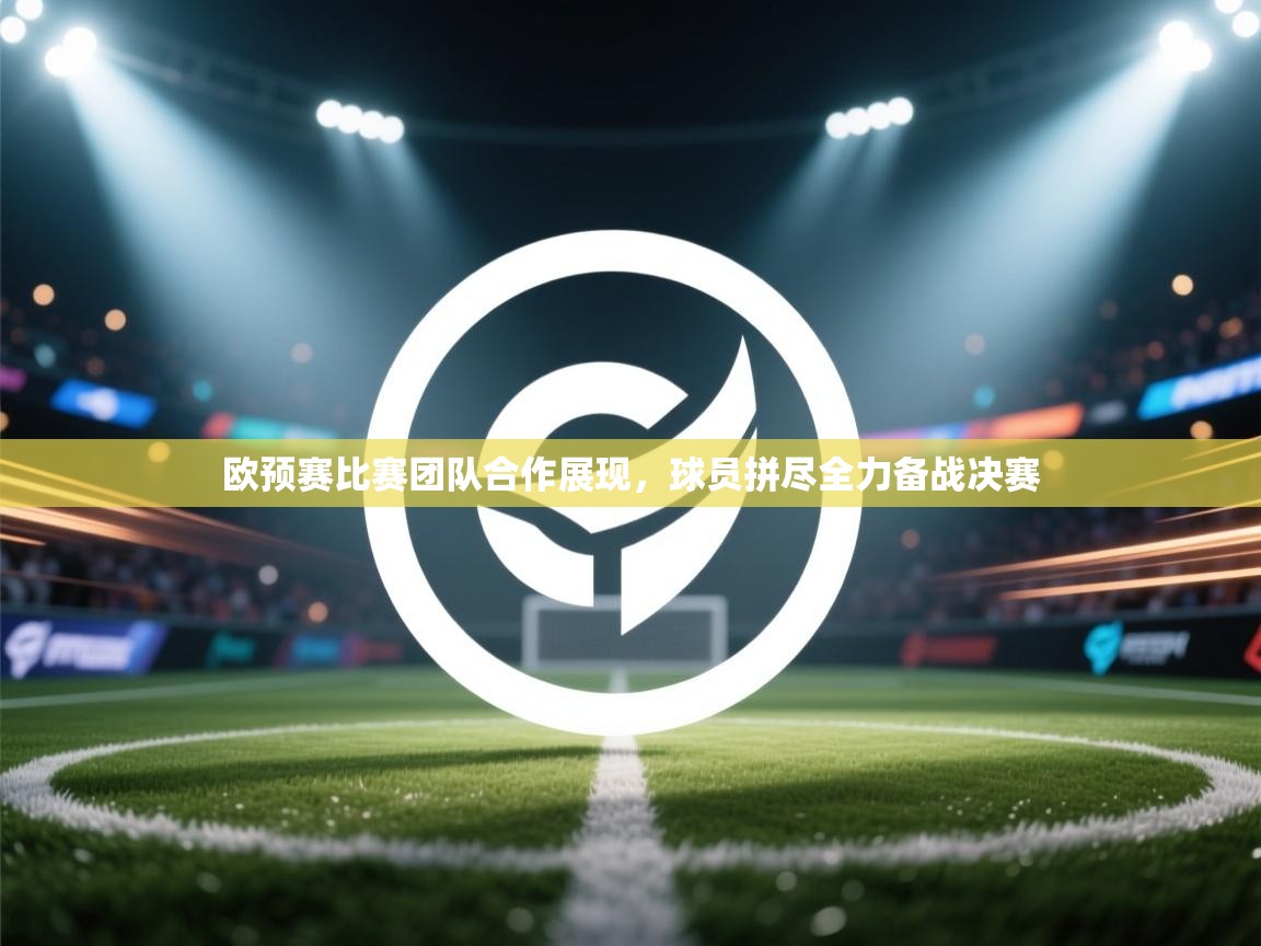 欧预赛比赛团队合作展现,球员拼尽全力备战决赛 第2张