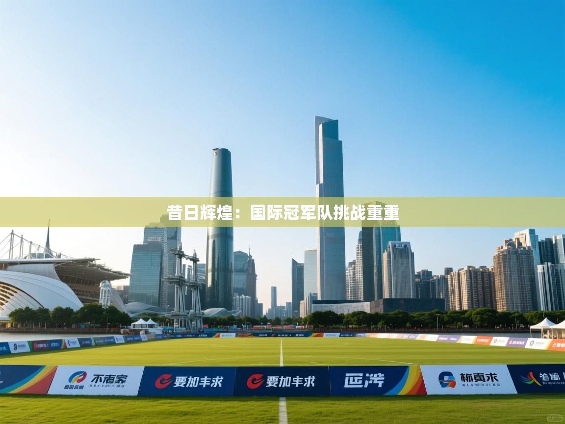 昔日辉煌：国际冠军队挑战重重  第2张