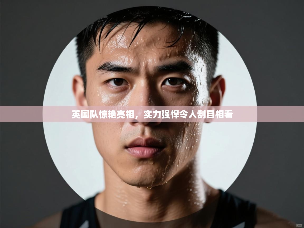 英国队惊艳亮相，实力强悍令人刮目相看